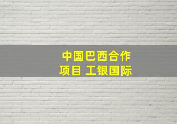 中国巴西合作项目 工银国际